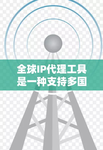 全球IP代理工具是一种支持多国或地区的IP地址管理的网络服务工具,旨在管理全球范围内的IP地址分配和使用情况。以下是对全球IP代理工具的详细介绍