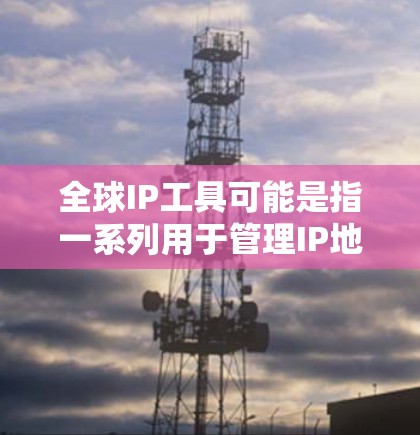 全球IP工具可能是指一系列用于管理IP地址的全球管理工具,这些工具通常用于管理全球范围内的IP地址,包括分类、分配、监控和管理等。以下是一些可能与全球IP工具相关的工具和功能