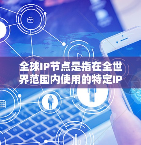 全球IP节点是指在全世界范围内使用的特定IP地址和网络设备,用于管理全球范围内的网络通信和网络设备之间的关系。这些IP节点和设备确保了全球网络的高效、可靠和安全通信。以下是详细的解释