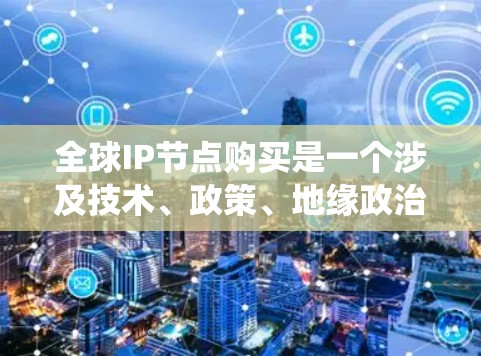 全球IP节点购买是一个涉及技术、政策、地缘政治等多个复杂因素的系统。以下是对这一问题的详细分析和总结 全球IP节点购买是一个涉及技术、政策、地缘政治等多个复杂因素的系统。以下是对这一问题的详细分析和总结