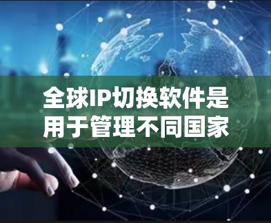 全球IP切换软件是用于管理不同国家或地区的互联网连接的工具,旨在简化IP地址的转换和管理,提高网络性能。以下是关于该主题的详细分步指南 全球IP切换软件是用于管理不同国家或地区的互联网连接的工具,旨在简化IP地址的转换和管理,提高网络性能。以下是关于该主题的详细分步指南