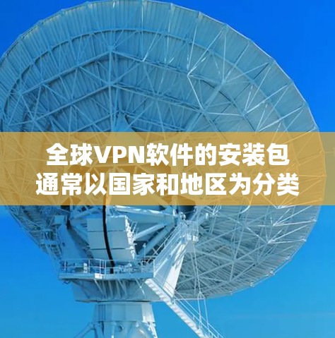 全球VPN软件的安装包通常以国家和地区为分类标准,涵盖了多个国家和地区的VPN服务。以下是全球主要的VPN软件推荐,涵盖Windows、Mac、第三方软件以及国外VPN服务