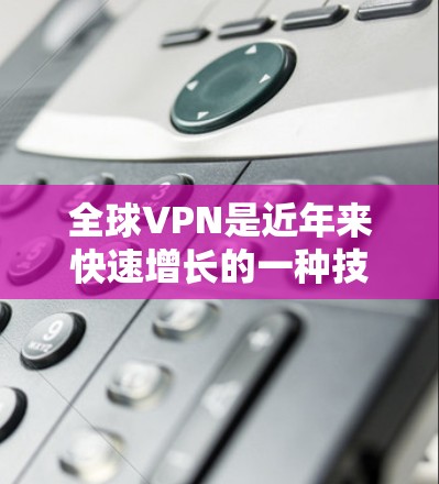 全球VPN是近年来快速增长的一种技术,用于模拟真实世界的网络访问。由于全球VPN服务的多样性和价格差异,用户可能会根据自己的需求、预算和设备类型选择适合自己的服务。以下是全球VPN的测评和比较