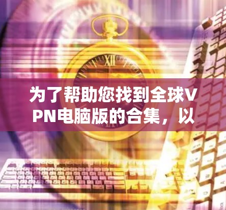 为了帮助您找到全球VPN电脑版的合集,以下是一些推荐,分为免费的、付费的和针对不同地区的软件