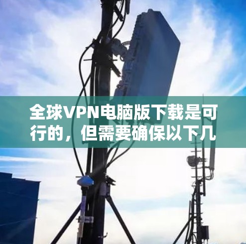 全球VPN电脑版下载是可行的,但需要确保以下几点
