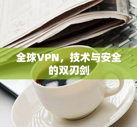 全球VPN,技术与安全的双刃剑 全球VPN,技术与安全的双刃剑