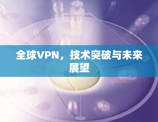 全球VPN,技术突破与未来展望