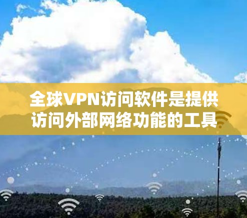 全球VPN访问软件是提供访问外部网络功能的工具,允许用户通过网络访问全球范围内的互联网。以下是对全球VPN访问软件的详细总结