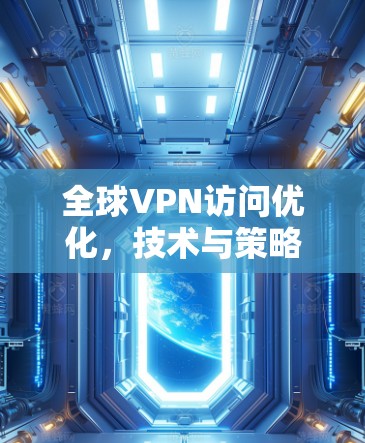全球VPN访问优化,技术与策略的平衡