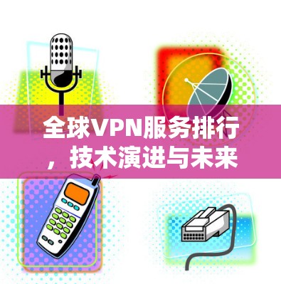 全球VPN服务排行,技术演进与未来发展