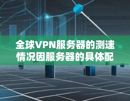 全球VPN服务器的测速情况因服务器的具体配置、网络环境以及使用技术而异,通常会有所不同。以下是一些常见的测速数据和趋势