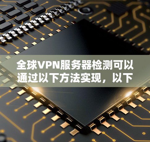 全球VPN服务器检测可以通过以下方法实现,以下是几种常见的方法和工具 全球VPN服务器检测可以通过以下方法实现,以下是几种常见的方法和工具
