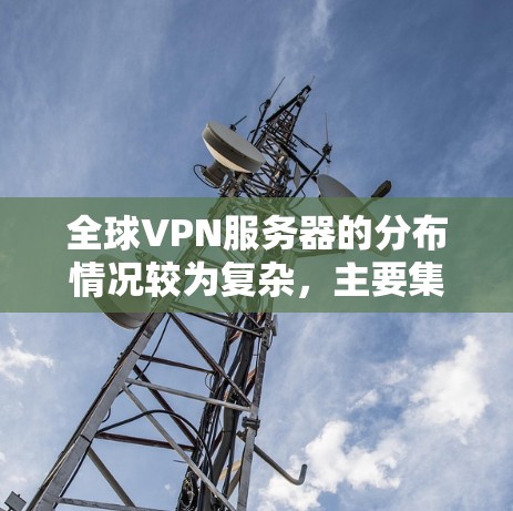 全球VPN服务器的分布情况较为复杂,主要集中在美国、欧洲和亚洲国家,每个国家都有其独特的分布中心和优势。以下是详细的分析和总结