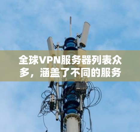 全球VPN服务器列表众多,涵盖了不同的服务器类型和平台,适合不同用户的需求。以下是几个常见的全球VPN服务器列表和推荐 全球VPN服务器列表众多,涵盖了不同的服务器类型和平台,适合不同用户的需求。以下是几个常见的全球VPN服务器列表和推荐