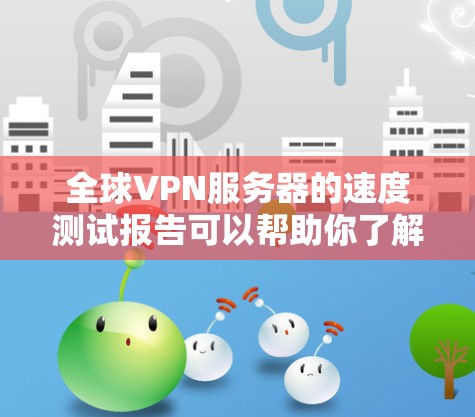 全球VPN服务器的速度测试报告可以帮助你了解服务器的实际性能，以及它在不同环境下的表现。以下是一个通用的全球VPN服务器速度测试报告的结构和内容