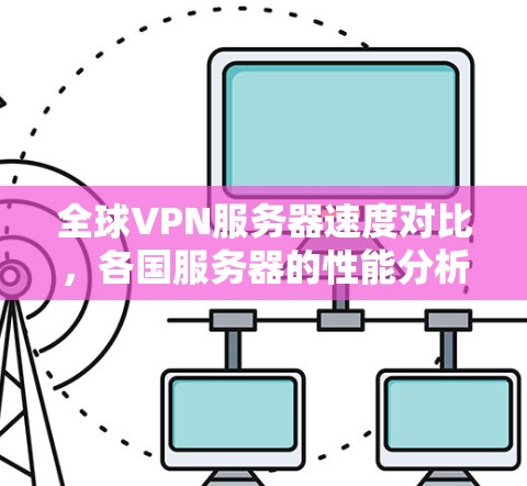 全球VPN服务器速度对比,各国服务器的性能分析与趋势 全球VPN服务器速度对比,各国服务器的性能分析与趋势