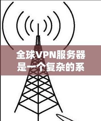 全球VPN服务器是一个复杂的系统,涉及多个方面,包括技术、安全、费用和管理。以下是对这些方面的详细分析
