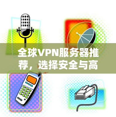 全球VPN服务器推荐,选择安全与高效的解决方案