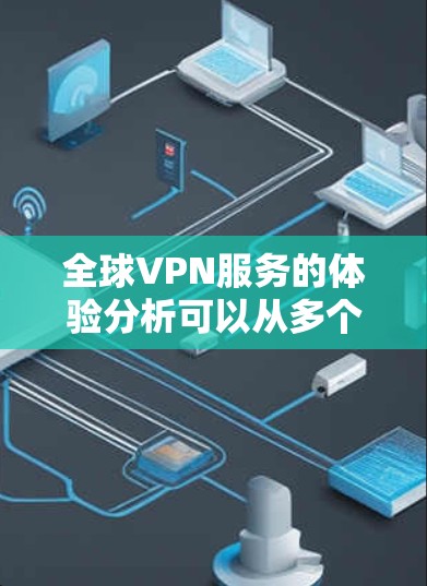 全球VPN服务的体验分析可以从多个维度进行探讨,以下是一些关键点
