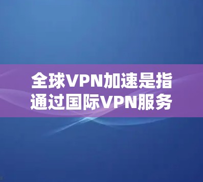 全球VPN加速是指通过国际VPN服务或使用特定的VPN加速功能来加速VPN连接,使用户能够更快地访问国际互联网。以下是一些关于全球VPN加速的详细信息