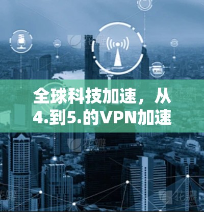 全球科技加速,从4.到5.的VPN加速解决方案 全球科技加速,从4.到5.的VPN加速解决方案