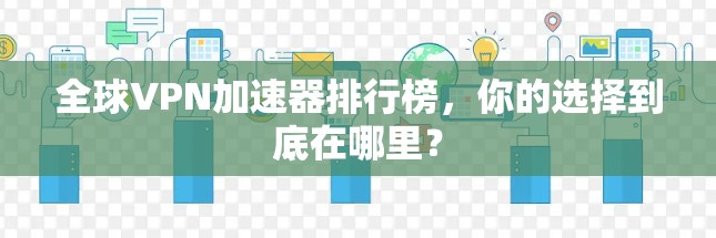 全球<strong>vpn加速器</strong>排行榜，你的选择到底在哪里？