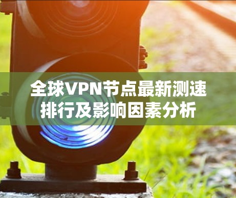 全球VPN节点最新测速排行及影响因素分析