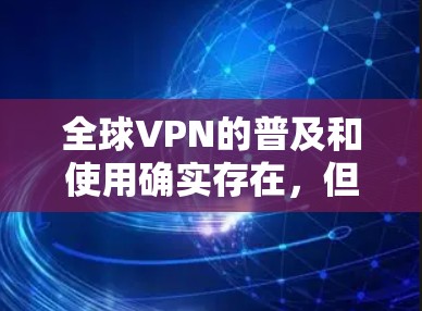 全球VPN的普及和使用确实存在,但选择时需谨慎以确保安全。以下是一些关键点和建议