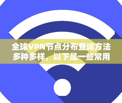 全球VPN节点分布查询方法多种多样，以下是一些常用的查询方法和工具