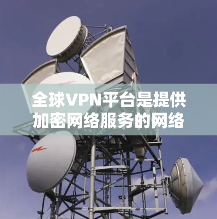 全球VPN平台是提供加密网络服务的网络平台,用于远程访问和共享网络资源。以下是全球主要VPN平台的介绍和特点