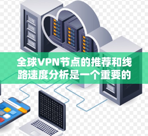全球VPN节点的推荐和线路速度分析是一个重要的任务,因为这些节点的可用性和速度直接关系到用户的VPN体验。以下是一些全球主要的VPN平台及其线路速度的分析