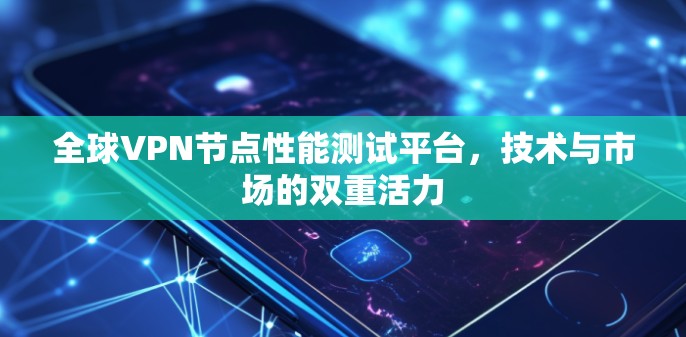 全球VPN节点性能测试平台,技术与市场的双重活力