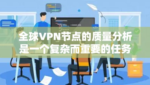 全球VPN节点的质量分析是一个复杂而重要的任务,因为它涉及到技术、网络安全、政策法规以及实际操作的各个方面。以下是对全球VPN节点质量分析的综合评价