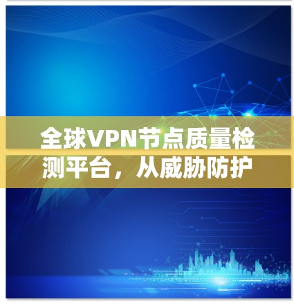 全球VPN节点质量检测平台,从威胁防护到安全机制的全面解决方案
