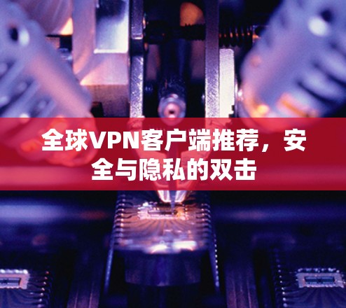 全球VPN客户端推荐,安全与隐私的双击