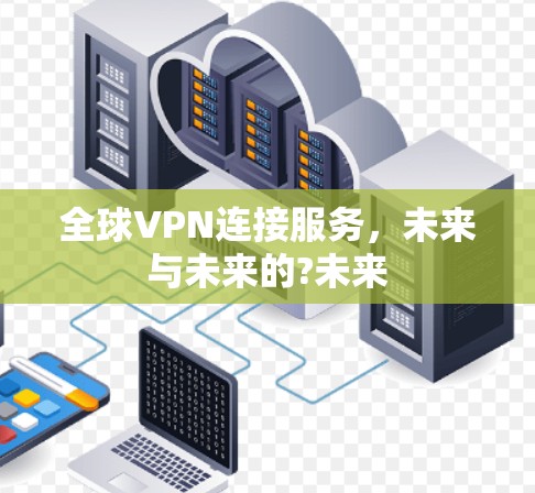 全球VPN连接服务,未来与未来的?未来 全球VPN连接服务,未来与未来的?未来