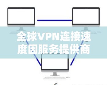 全球VPN连接速度因服务提供商、网络环境以及使用设置而异,因此无法一概而论。以下是一些全球主要VPN服务的连接速度比较,供您参考
