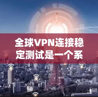 全球VPN连接稳定测试是一个系统而复杂的过程，旨在确保 VPN 在各种环境下都能正常运行，提供安全、可靠的服务。以下是对该主题的分步解释