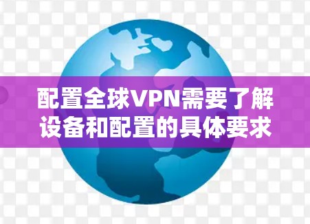 配置全球VPN需要了解设备和配置的具体要求,以下是一步步的教程