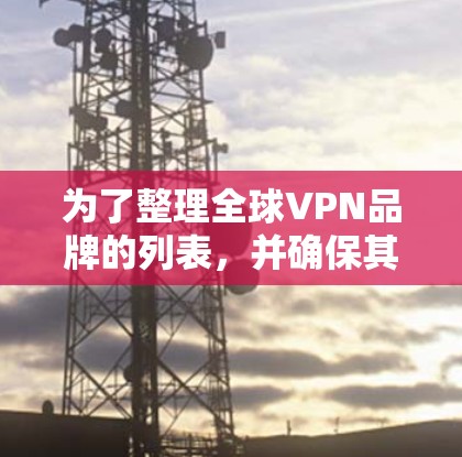 为了整理全球VPN品牌的列表，并确保其真实性和可靠性，我将按照以下步骤进行整理和分析