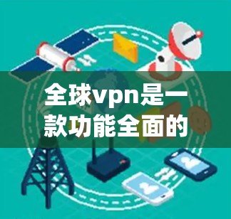 全球vpn是一款功能全面的VPN服务,适合多种用户群体。以下是对全球vpn的详细介绍及推荐