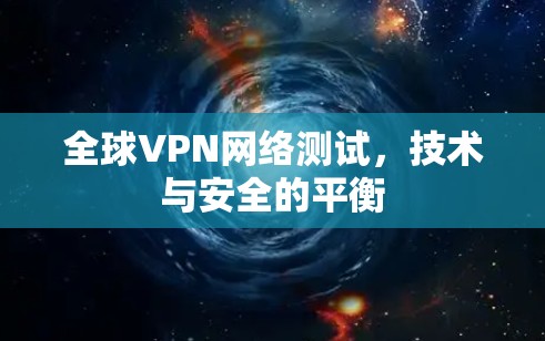 全球VPN网络测试,技术与安全的平衡