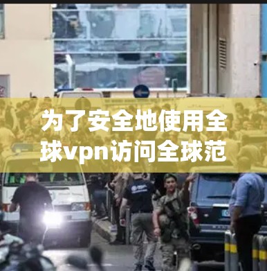 为了安全地使用全球vpn访问全球范围内的网站,以下是一步步的操作指南