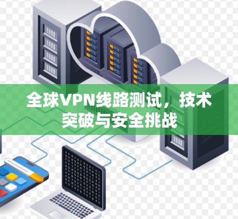 全球VPN线路测试,技术突破与安全挑战