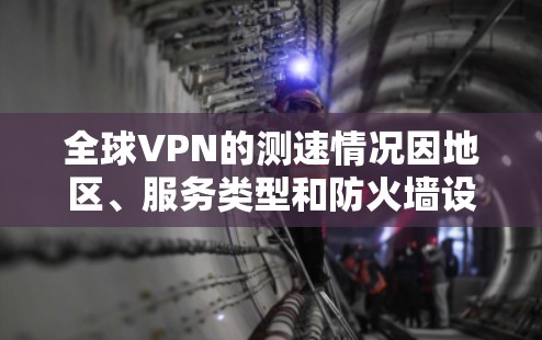 全球VPN的测速情况因地区、服务类型和防火墙设置而异,数据仅供参考。以下是一些关键点