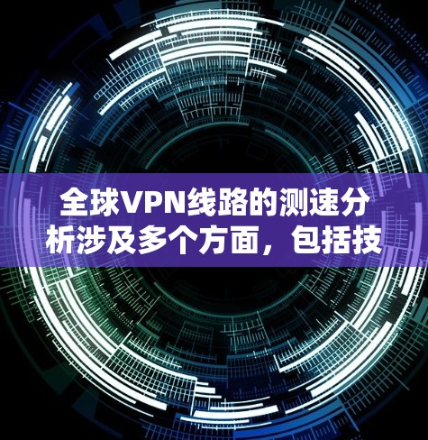 全球VPN线路的测速分析涉及多个方面,包括技术架构、加密算法、网络连接技术以及各国政府的政策限制等因素。以下是一些关键点