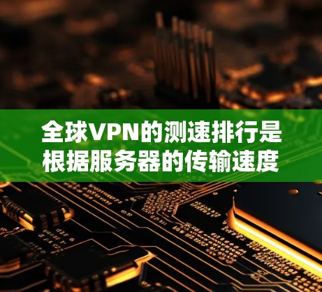 全球VPN的测速排行是根据服务器的传输速度来划分的,通常分为自由流、高速流和超快流。以下是详细的分析和建议