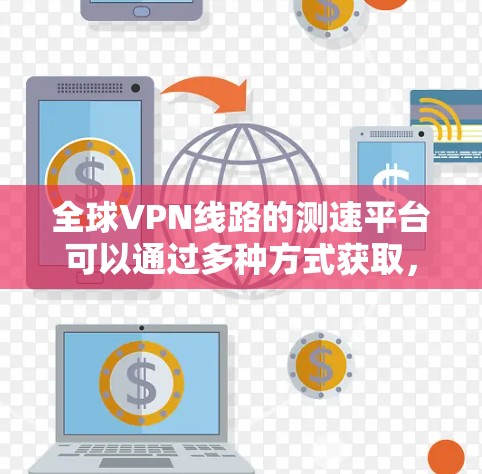 全球VPN线路的测速平台可以通过多种方式获取,以下是一些主要的VPN测速平台及其特点