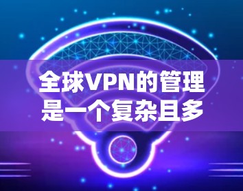 全球VPN的管理是一个复杂且多维度的问题,涉及技术、法律、国际合作以及国际政治等多个方面。以下是对该问题的详细分析