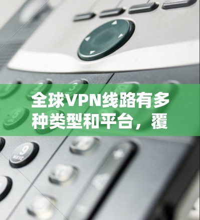 全球VPN线路有多种类型和平台,覆盖了不同的地区和需求。以下是一些主要的VPN平台和它们在全球范围内的排名